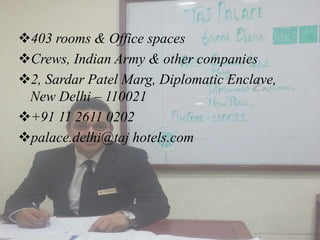 403 rooms & Office spaces
Crews, Indian Army & other companies
2, Sardar Patel Marg, Diplomatic Enclave,
New Delhi – 110021
+91 11 2611 0202
palace.delhi@taj hotels.com
 