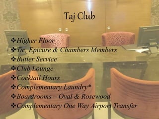 Taj Club
Higher Floor
Tic, Epicure & Chambers Members
Butler Service
Club Lounge
Cocktail Hours
Complementary Laundry*
Boardrooms – Oval & Rosewood
Complementary One Way Airport Transfer
 