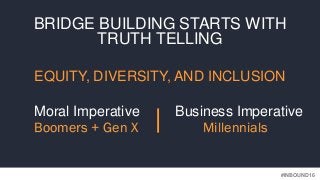 #INBOUND16
EQUITY, DIVERSITY, AND INCLUSION
Moral Imperative Business Imperative
BRIDGE BUILDING STARTS WITH
TRUTH TELLING...
