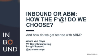 #INBOUND16@adamvonreyn
INBOUND OR ABM:
HOW THE F*@! DO WE
CHOOSE?
And how do we get started with ABM?
Adam von Reyn
VP Growth Marketing
InsightSquared
@adamvonreyn
 