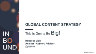 #INBOUND16
GLOBAL CONTENT STRATEGY
This Is Gonna Be Big!
Rebecca Lieb
Analyst | Author | Advisor
@lieblink
 