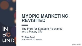 #INBOUND16
MYOPIC MARKETING
REVISITED
The Fight for Strategic Relevance
and a Happy Life
W. Sean Ford
SVP and CMO, LogMeIn
 
