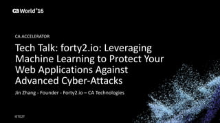 World®
’16
Tech	Talk:	forty2.io:	Leveraging	
Machine	Learning	to	Protect	Your	
Web	Applications	Against	
Advanced	Cyber-Attacks
Jin	Zhang	- Founder	- Forty2.io	– CA	Technologies
IET02T
CA	ACCELERATOR
 