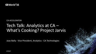 World®
’16
Tech	Talk:	Analytics	at	CA	–
What’s	Cooking?	Project	Jarvis
Joav Bally	- Vice	President,	Analytics	- CA	Technologies
IET03T
CA	ACCELERATOR
 