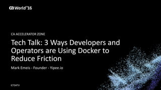 World®
’16
Tech	Talk:	3	Ways	Developers	and	
Operators	are	Using	Docker	to	
Reduce	Friction
Mark	Emeis - Founder	- Yipee.io
IET04TV
CA	ACCELERATOR	ZONE
 