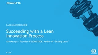 Succeeding with a Lean
Innovation Process
Ash Maurya - Founder of LEANSTACK, Author of “Scaling Lean”
IET10T
CA ACCELERATOR ZONE
 