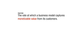 TRACTION
The rate at which a business model captures
monetizable value from its customers.
 