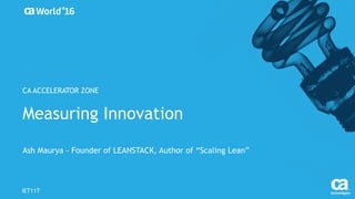 Measuring Innovation
Ash Maurya - Founder of LEANSTACK, Author of “Scaling Lean”
IET11T
CA ACCELERATOR ZONE
 