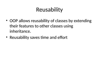 Reusability
• OOP allows reusability of classes by extending
their features to other classes using
inheritance.
• Reusability saves time and effort
 