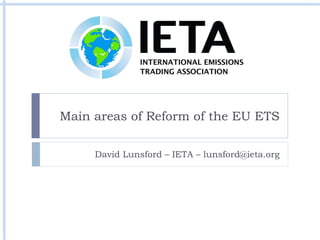 Main areas of Reform of the EU ETS David Lunsford – IETA – lunsford@ieta.org 