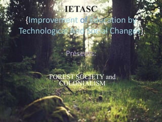 IETASC
{Improvement of Education by
Technological And Social Changes}
FOREST SOCIETY and
COLONIALISM
Presents:
 