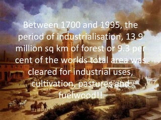 Between 1700 and 1995, the
period of industrialisation, 13.9
million sq km of forest or 9.3 per
cent of the worlds total area was
cleared for industrial uses,
cultivation, pastures and
fuelwood!!
 