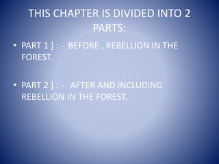 THIS CHAPTER IS DIVIDED INTO 2
PARTS:
• PART 1 ] : - BEFORE , REBELLION IN THE
FOREST.
• PART 2 ] : - AFTER AND INCLUDING
REBELLION IN THE FOREST.
 