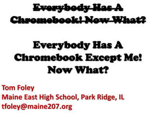 Everybody Has A
Chromebook! Now What?

Everybody Has A
Chromebook Except Me!
Now What?
Tom Foley
Maine East High School, Park Ridge, IL
tfoley@maine207.org

 