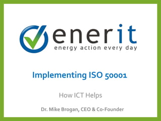 Implementing ISO 50001
Dr. Mike Brogan, CEO & Co-Founder
How ICT Helps
 