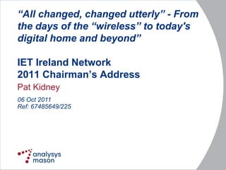 “All changed, changed utterly” - From
the days of the “wireless” to today's
digital home and beyond”

IET Ireland Network
2011 Chairman‟s Address
Pat Kidney
06 Oct 2011
Ref: 67485649/225
 