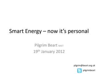 Smart Energy – now it’s personal

          Pilgrim Beart MIET
         19th January 2012


                               pilgrim@beart.org.uk
                                       pilgrimbeart
 