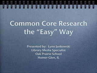 Common Core Research
   the “Easy” Way
    Presented by: Lynn Jankowski
       Library Media Specialist
          Oak Prairie School
           Homer Glen, IL
 