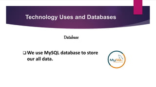 Technology Uses and Databases
Database
 We use MySQL database to store
our all data.
 
