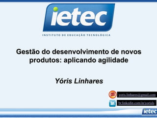 Gestão do desenvolvimento de novos
produtos: aplicando agilidade
Yóris Linhares
yoris.linhares@gmail.com
br.linkedin.com/in/yorisls
 