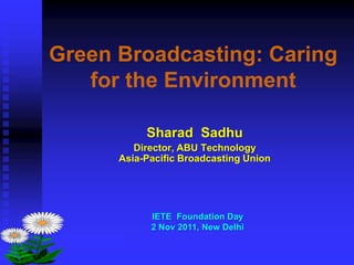 Green Broadcasting: Caring
   for the Environment

           Sharad Sadhu
         Director, ABU Technology
      Asia-Pacific Broadcasting Union




            IETE Foundation Day
            2 Nov 2011, New Delhi
 