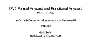 IPv6 Formal Anycast and Functional Anycast
Addresses
draft-smith-6man-form-func-anycast-addresses-01
IETF-106
Mark Smith
markzzzsmith@gmail.com
 