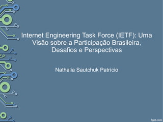 Internet Engineering Task Force (IETF): Uma
Visão sobre a Participação Brasileira,
Desafios e Perspectivas
Nathalia Sautchuk Patrício
 