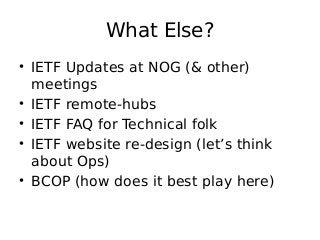 What Else?
• IETF Updates at NOG ( other)
meetings
• IETF remote-hubs
• IETF FAQ for Technical folk
• IETF website re-design (let’s think
about Ops)
• BCOP (how does it best play here)
 