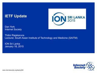 www.internetsociety.org/deploy360/
IETF Update
Dan York
Internet Society
Thilini Rajakaruna
Lecturer, South Asian Institute of Technology and Medicine (SAITM)
ION Sri Lanka
January 18, 2015
 