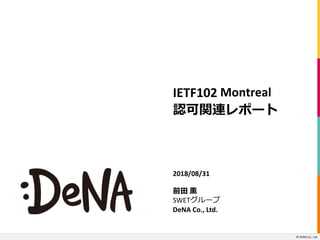 ©		DeNA Co.,	Ltd.
IETF102 Montreal
認可関連レポート
2018/08/31
前⽥ 薫
SWETグループ
DeNA	Co.,	Ltd.
©	DeNA Co.,	Ltd.
 