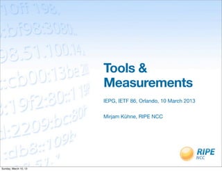 Tools &
                       Measurements
                       IEPG, IETF 86, Orlando, 10 March 2013


                       Mirjam Kühne, RIPE NCC




Sunday, March 10, 13
 