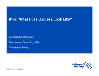 IPv6: What Does Success Look Like?

Leslie Daigle, moderator.
Chief Internet Technology Officer
The Internet Society

http://www.internetsociety.org

 