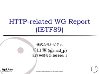 https://lepidum.co.jp/ Copyright © 2004-2014 Lepidum Co. Ltd. All rights reserved.
HTTP-related WG Report
(IETF89)
株式会社レピダム
前田 薫 (@mad_p)
IETF89報告会 2014/04/11
 