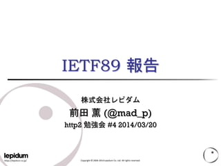 https://lepidum.co.jp/ Copyright © 2004-2014 Lepidum Co. Ltd. All rights reserved.
IETF89 報告
株式会社レピダム
前田 薫 (@mad_p)
http2 勉強会 #4 2014/03/20
 