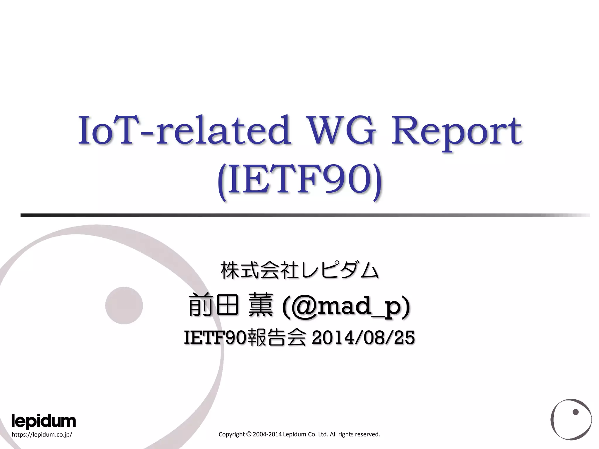 https://lepidum.co.jp/ 
Copyright ©2004-2014 Lepidum Co. Ltd. All rights reserved. IoT-related WG Report(IETF90) 株式会社レピダム 前田薫(@mad_p) IETF90報告会2014/08/25  