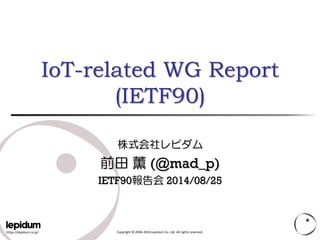 https://lepidum.co.jp/ 
Copyright ©2004-2014 Lepidum Co. Ltd. All rights reserved. IoT-related WG Report(IETF90) 株式会社レピダム 前田薫(@mad_p) IETF90報告会2014/08/25  