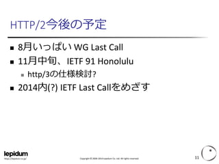 Copyright ©2004-2014 Lepidum Co. Ltd. All rights reserved. 
https://lepidum.co.jp/ 
HTTP/2今後の予定 
8月いっぱいWG Last Call 
11月中旬、IETF 91 Honolulu 
http/3の仕様検討? 
2014内(?) IETF Last Callをめざす 
11 
 