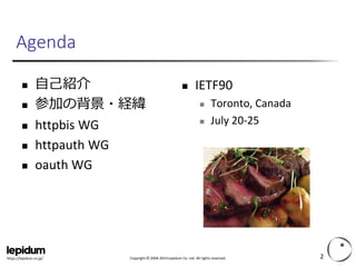 Copyright ©2004-2014 Lepidum Co. Ltd. All rights reserved. 
https://lepidum.co.jp/ 
Agenda 
自己紹介 
参加の背景・経緯 
httpbisWG 
httpauthWG 
oauthWG 
IETF90 
Toronto, Canada 
July 20-25 
2 
 