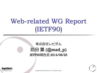 https://lepidum.co.jp/ 
Copyright ©2004-2014 Lepidum Co. Ltd. All rights reserved. Web-related WG Report(IETF90) 株式会社レピダム 前田薫(@mad_p) IETF90報告会2014/08/25  