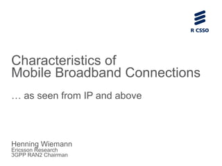 Characteristics of
Mobile Broadband Connections
… as seen from IP and above
Henning Wiemann
Ericsson Research
3GPP RAN2 Chairman
 