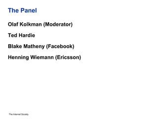 The Internet Society
The Panel
Olaf Kolkman (Moderator)
Ted Hardie
Blake Matheny (Facebook)
Henning Wiemann (Ericsson)
 