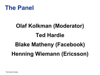 The Internet Society
The Panel
Olaf Kolkman (Moderator)
Ted Hardie
Blake Matheny (Facebook)
Henning Wiemann (Ericsson)
 