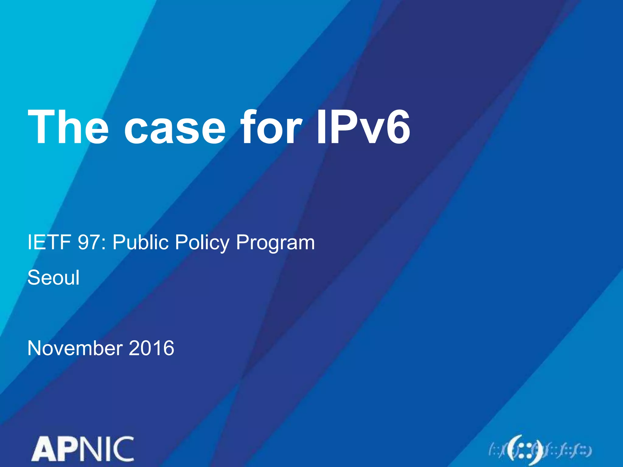 The case for IPv6
IETF 97: Public Policy Program
Seoul
November 2016
 