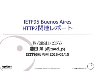 https://lepidum.co.jp/ Copyright © 2004-2016 Lepidum Co. Ltd. All rights reserved.
IETF95 Buenos Aires
HTTP2関連レポート
株式会社レピダム
前田 薫 (@mad_p)
IETF95報告会 2016/05/10
IETF95報告会2016/05/10
 