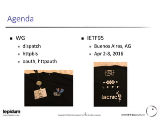 Copyright © 2004-2016 Lepidum Co. Ltd. All rights reserved.https://lepidum.co.jp/
Agenda
 WG
 dispatch
 httpbis
 oauth, httpauth
 IETF95
 Buenos Aires, AG
 Apr 2-8, 2016
IETF95報告会2016/05/102
 