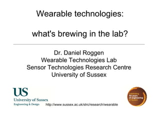 Wearable technologies:
what's brewing in the lab?
http://www.sussex.ac.uk/strc/research/wearable
Dr. Daniel Roggen
Wearable Technologies Lab
Sensor Technologies Research Centre
University of Sussex
 