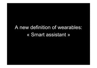 A new definition of wearables:
« Smart assistant »
 