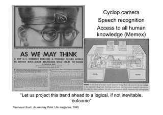 Vannevar Bush, As we may think. Life magazine, 1945
Cyclop camera
Speech recognition
Access to all human
knowledge (Memex)
“Let us project this trend ahead to a logical, if not inevitable,
outcome”
 