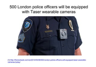 500 London police officers will be equipped
with Taser wearable cameras
[1] http://thenextweb.com/uk/2014/05/08/500-london-police-officers-will-equipped-taser-wearable-
cameras-today/
 