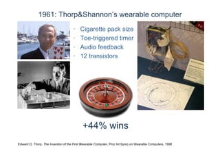 1961: Thorp&Shannon’s wearable computer
Edward O. Thorp. The Invention of the First Wearable Computer, Proc Int Symp on Wearable Computers, 1998
+44% wins
• Cigarette pack size
• Toe-triggered timer
• Audio feedback
• 12 transistors
 